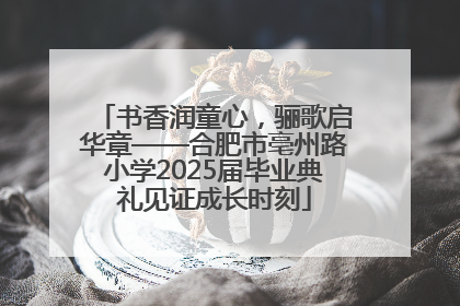 书香润童心，骊歌启华章——合肥市亳州路小学2025届毕业典礼见证成长时刻
