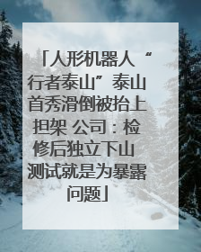 人形机器人“行者泰山”泰山首秀滑倒被抬上担架 公司：检修后独立下山 测试就是为暴露问题