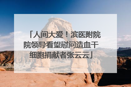 人间大爱！滨医附院院领导看望慰问造血干细胞捐献者张云云