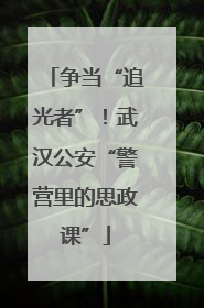 争当“追光者”！武汉公安“警营里的思政课”