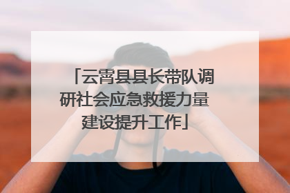 云霄县县长带队调研社会应急救援力量建设提升工作