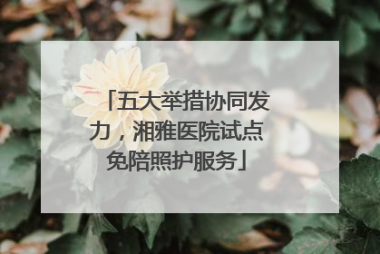 五大举措协同发力，湘雅医院试点免陪照护服务