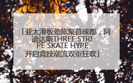 亚太滑板劲旅聚首成都，阿迪达斯THREE STRIPE SKATE HYPE开启竞技潮流双重狂欢