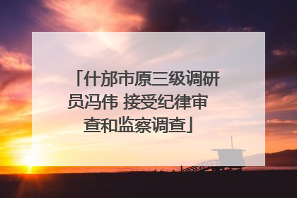 什邡市原三级调研员冯伟 接受纪律审查和监察调查