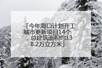 今年海口计划开工城市更新项目14个，总建筑面积约138.2万立方米