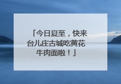 今日夏至，快来台儿庄古城吃黄花牛肉面啦！