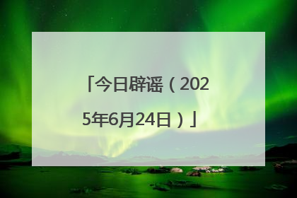 今日辟谣（2025年6月24日）