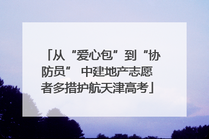 从“爱心包”到“协防员” 中建地产志愿者多措护航天津高考