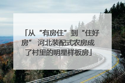 从“有房住”到“住好房” 河北装配式农房成了村里的明星样板房