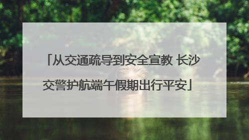 从交通疏导到安全宣教 长沙交警护航端午假期出行平安