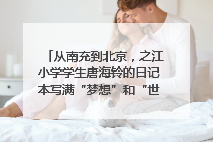 从南充到北京，之江小学学生唐海铃的日记本写满“梦想”和“世界”｜您牵挂的四川