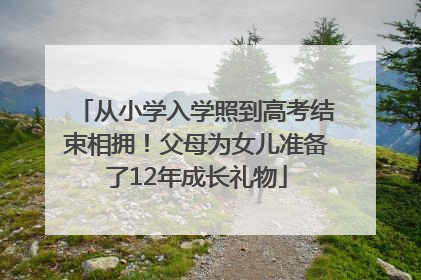 从小学入学照到高考结束相拥！父母为女儿准备了12年成长礼物