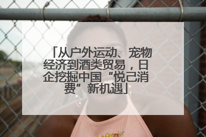 从户外运动、宠物经济到酒类贸易，日企挖掘中国“悦己消费”新机遇