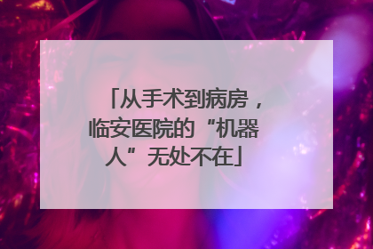 从手术到病房，临安医院的“机器人”无处不在