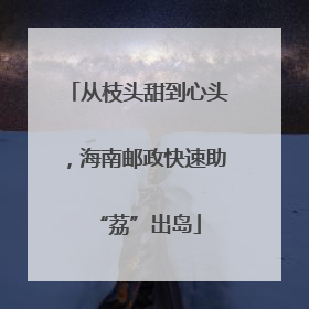 从枝头甜到心头，海南邮政快速助“荔”出岛