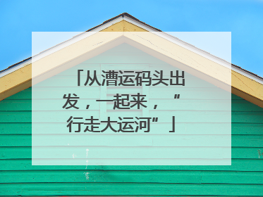 从漕运码头出发，一起来，“行走大运河”