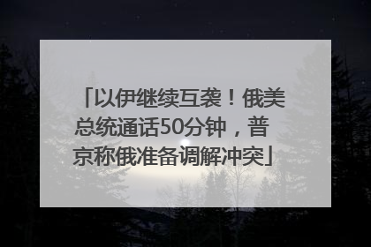以伊继续互袭！俄美总统通话50分钟，普京称俄准备调解冲突