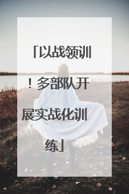 以战领训！多部队开展实战化训练
