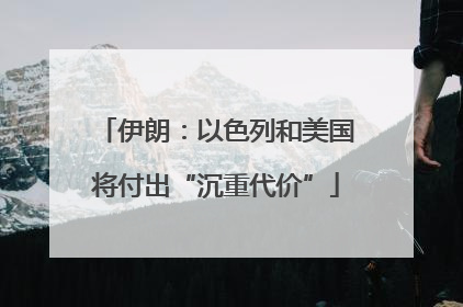 伊朗：以色列和美国将付出“沉重代价”