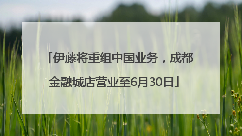 伊藤将重组中国业务，成都金融城店营业至6月30日