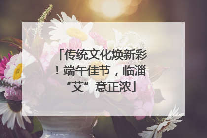 传统文化焕新彩！端午佳节，临淄 “艾”意正浓
