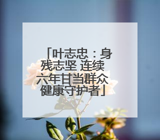 叶志忠：身残志坚 连续六年甘当群众健康守护者