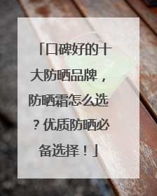 口碑好的十大防晒品牌，防晒霜怎么选？优质防晒必备选择！