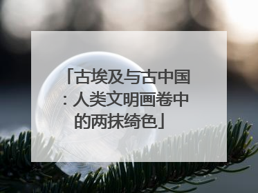 古埃及与古中国：人类文明画卷中的两抹绮色