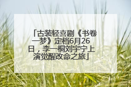 古装轻喜剧《书卷一梦》定档6月26日，李一桐刘宇宁上演觉醒改命之旅