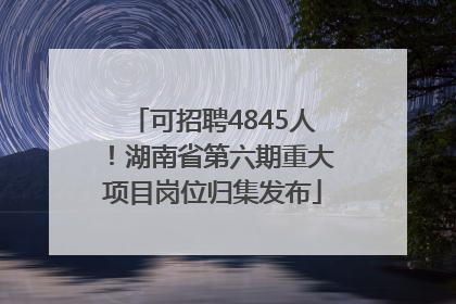 可招聘4845人！湖南省第六期重大项目岗位归集发布