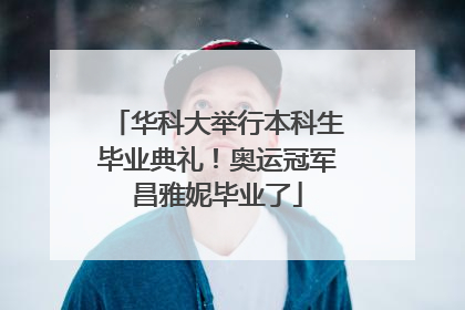 华科大举行本科生毕业典礼！奥运冠军昌雅妮毕业了