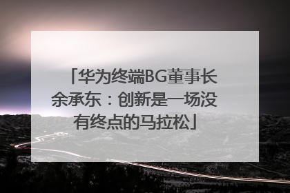华为终端BG董事长余承东：创新是一场没有终点的马拉松