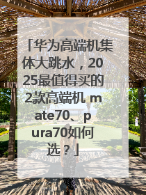 华为高端机集体大跳水，2025最值得买的2款高端机 mate70、pura70如何选？
