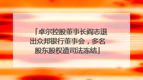 卓尔控股董事长阎志退出众邦银行董事会，多名股东股权遭司法冻结