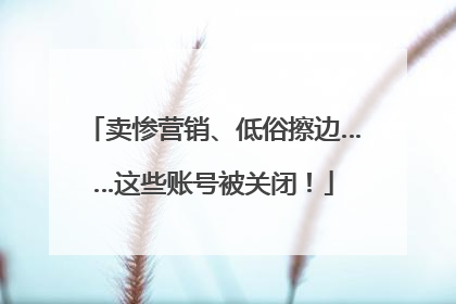 卖惨营销、低俗擦边……这些账号被关闭！