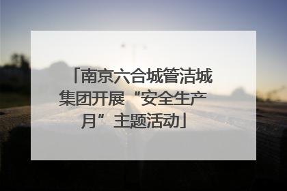 南京六合城管洁城集团开展“安全生产月”主题活动