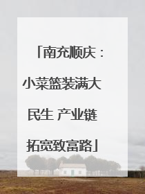 南充顺庆：小菜篮装满大民生 产业链拓宽致富路