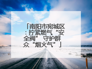 南阳市宛城区：拧紧燃气“安全阀” 守护群众“烟火气”