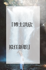 博士洪欣拟任新职