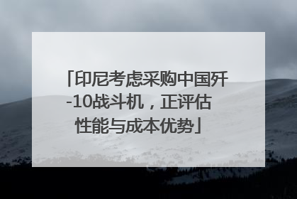 印尼考虑采购中国歼-10战斗机，正评估性能与成本优势