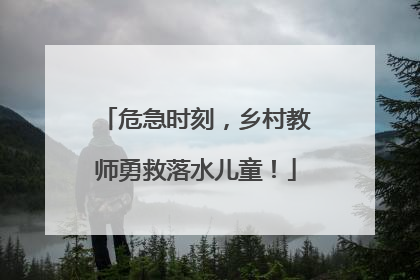 危急时刻，乡村教师勇救落水儿童！