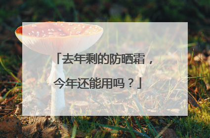 去年剩的防晒霜，今年还能用吗？