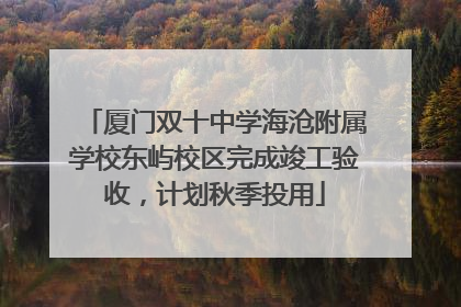 厦门双十中学海沧附属学校东屿校区完成竣工验收，计划秋季投用