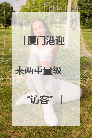 厦门港迎来两重量级“访客”