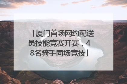 厦门首场网约配送员技能竞赛开赛，48名骑手同场竞技
