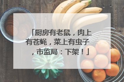 厨房有老鼠，肉上有苍蝇，菜上有虫子，市监局：下架！