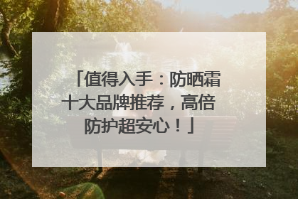 值得入手：防晒霜十大品牌推荐，高倍防护超安心！