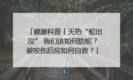健康科普丨天热“蛇出没” 我们该如何防蛇？被咬伤后应如何自救？