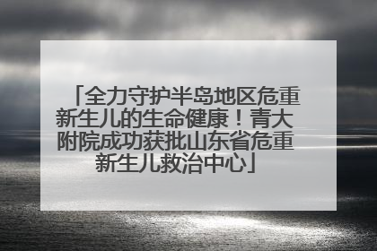 全力守护半岛地区危重新生儿的生命健康！青大附院成功获批山东省危重新生儿救治中心