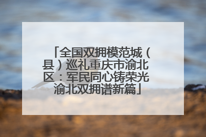 全国双拥模范城（县）巡礼重庆市渝北区：军民同心铸荣光 渝北双拥谱新篇